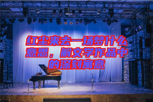 紅塵來去一場夢什么意思，解文學(xué)作品中的深刻寓意