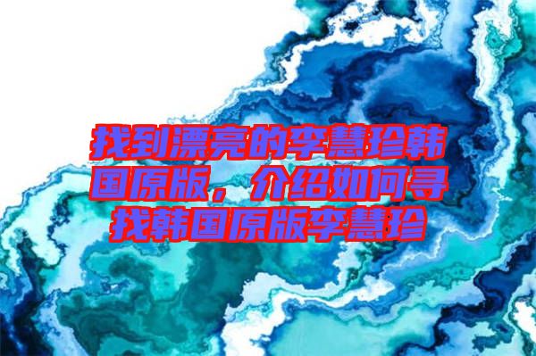 找到漂亮的李慧珍韓國原版，介紹如何尋找韓國原版李慧珍