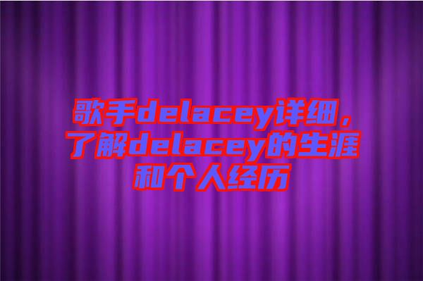 歌手delacey詳細(xì)，了解delacey的生涯和個(gè)人經(jīng)歷