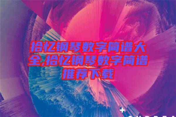 拾憶鋼琴數(shù)字簡譜大全,拾憶鋼琴數(shù)字簡譜推薦下載