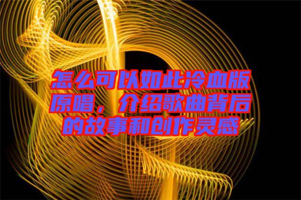 怎么可以如此冷血版原唱，介紹歌曲背后的故事和創(chuàng)作靈感