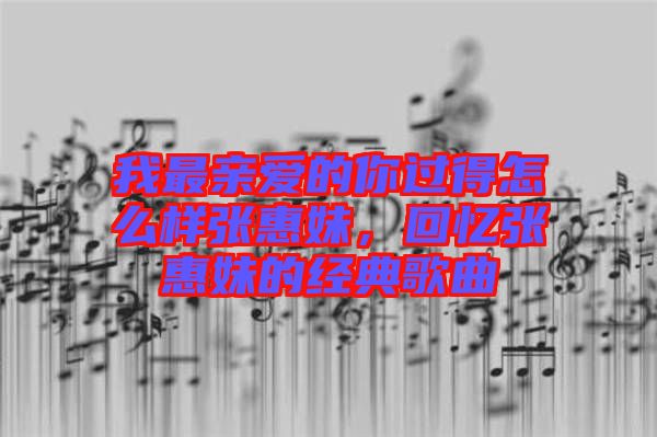 我最親愛的你過得怎么樣張惠妹，回憶張惠妹的經(jīng)典歌曲