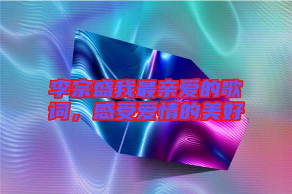 李宗盛我最親愛的歌詞，感受愛情的美好