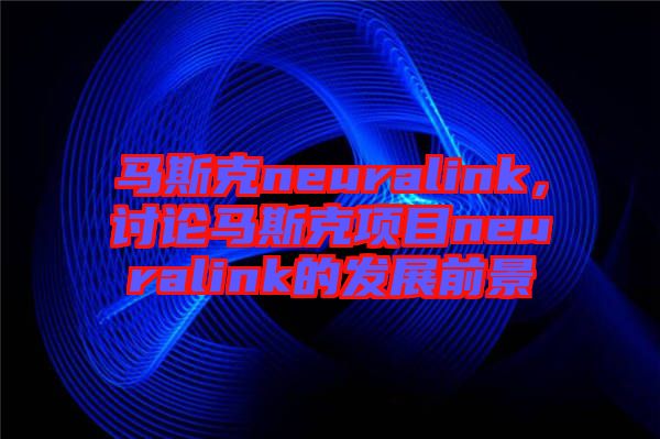 馬斯克neuralink，討論馬斯克項目neuralink的發(fā)展前景