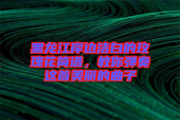 黑龍江岸邊潔白的玫瑰花簡譜，教你彈奏這首美麗的曲子