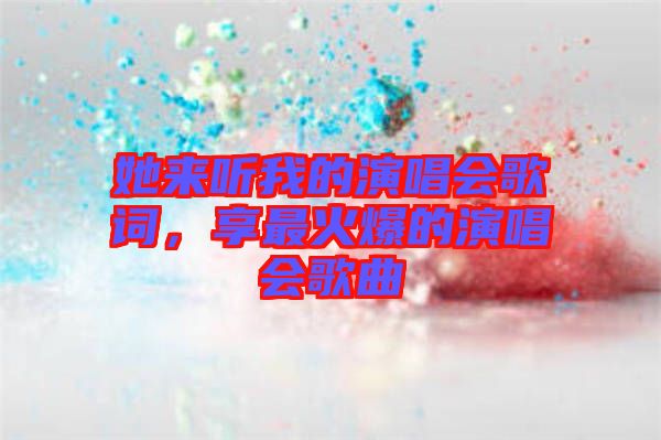 她來聽我的演唱會歌詞，享最火爆的演唱會歌曲