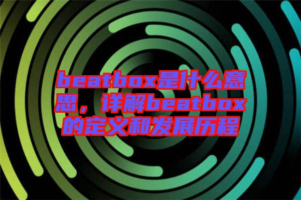 beatbox是什么意思，詳解beatbox的定義和發(fā)展歷程