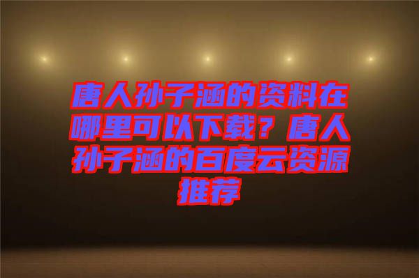 唐人孫子涵的資料在哪里可以下載？唐人孫子涵的百度云資源推薦