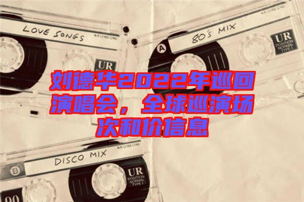 劉德華2022年巡回演唱會(huì)，全球巡演場次和價(jià)信息