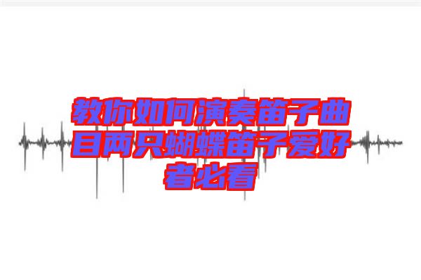 教你如何演奏笛子曲目?jī)芍缓炎訍酆谜弑乜? width=