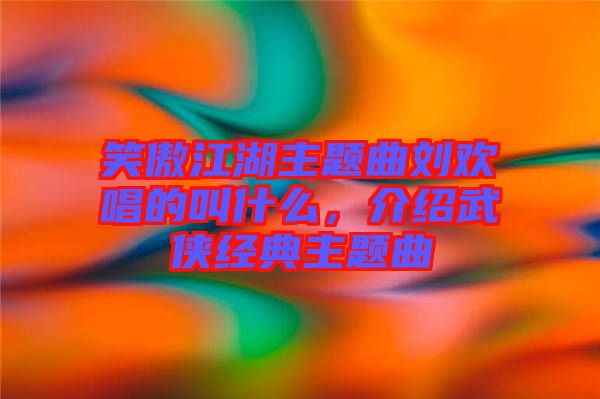 笑傲江湖主題曲劉歡唱的叫什么，介紹武俠經(jīng)典主題曲