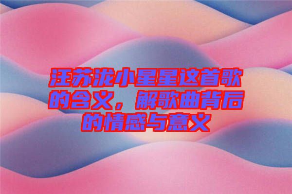 汪蘇瀧小星星這首歌的含義，解歌曲背后的情感與意義