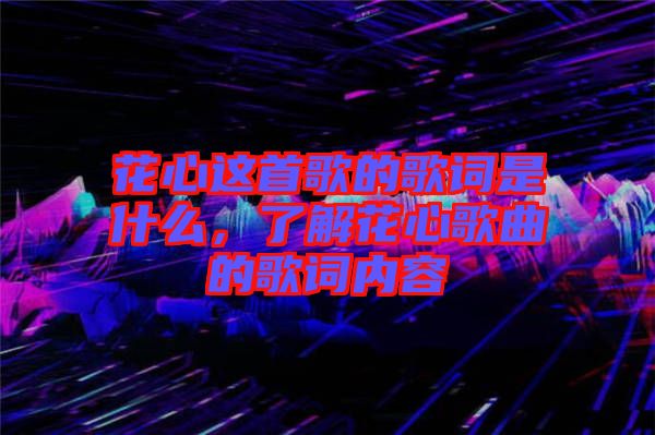 花心這首歌的歌詞是什么，了解花心歌曲的歌詞內(nèi)容