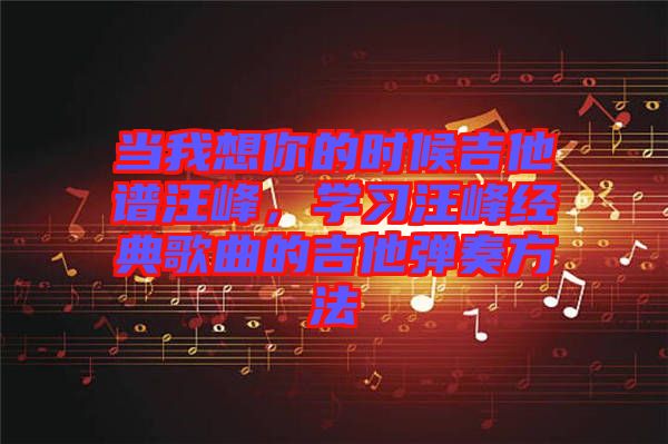 當我想你的時候吉他譜汪峰，學習汪峰經典歌曲的吉他彈奏方法