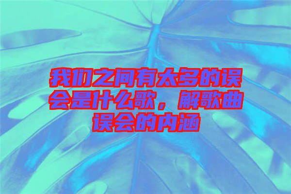 我們之間有太多的誤會(huì)是什么歌，解歌曲誤會(huì)的內(nèi)涵