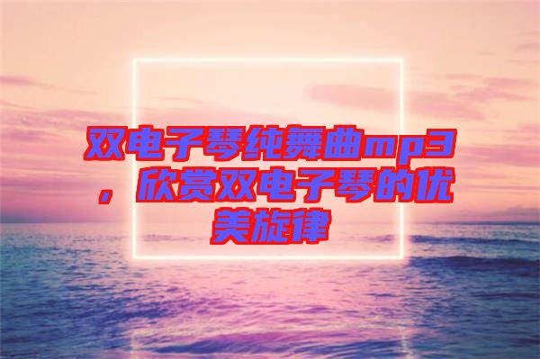 雙電子琴純舞曲mp3，欣賞雙電子琴的優(yōu)美旋律