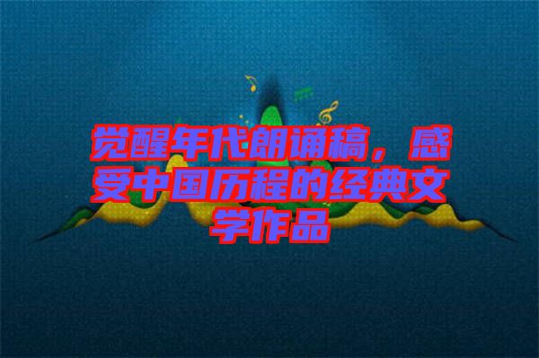 覺醒年代朗誦稿，感受中國(guó)歷程的經(jīng)典文學(xué)作品