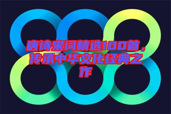 唐詩宋詞精選100首，傳承中華文化經(jīng)典之作