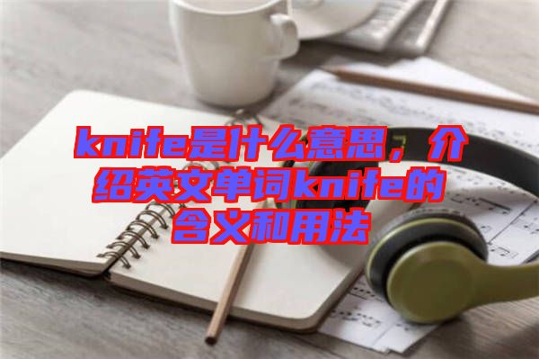 knife是什么意思，介紹英文單詞knife的含義和用法