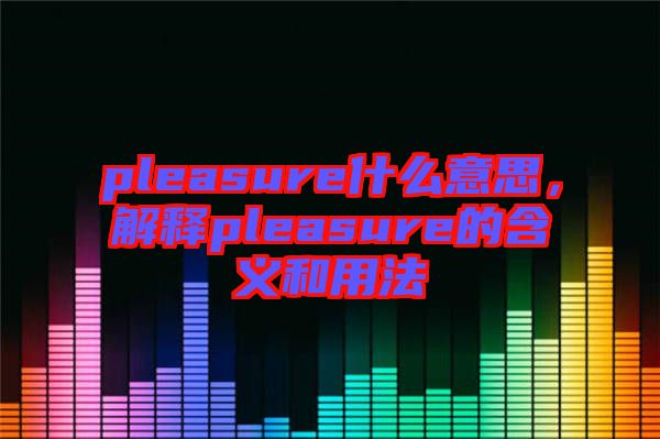 pleasure什么意思，解釋pleasure的含義和用法