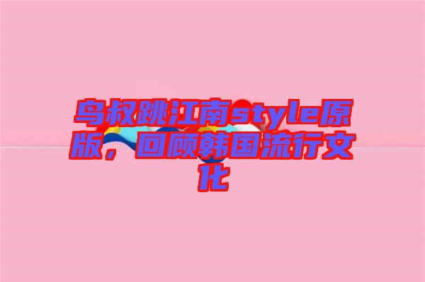 鳥叔跳江南style原版，回顧韓國流行文化