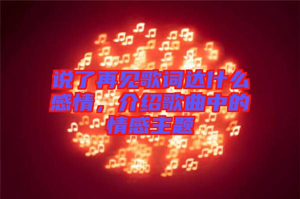 說了再見歌詞達什么感情，介紹歌曲中的情感主題