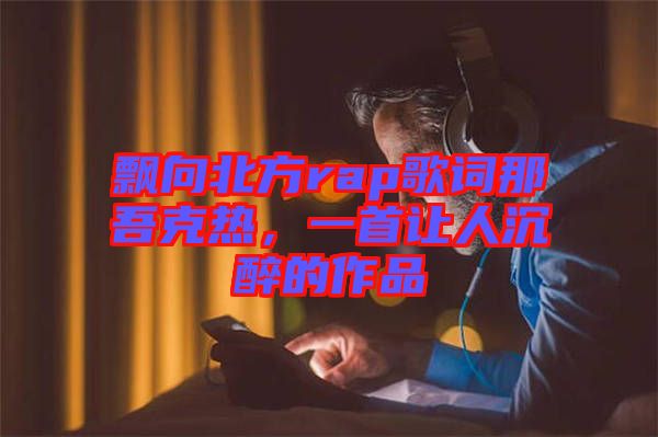 飄向北方rap歌詞那吾克熱，一首讓人沉醉的作品