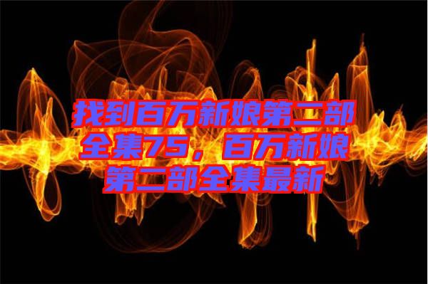 找到百萬新娘第二部全集75，百萬新娘第二部全集最新