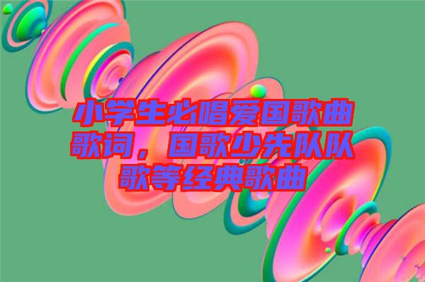 小學(xué)生必唱愛國歌曲歌詞，國歌少先隊隊歌等經(jīng)典歌曲