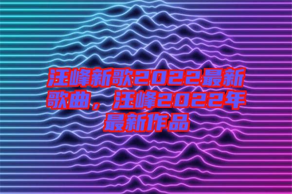 汪峰新歌2022最新歌曲，汪峰2022年最新作品