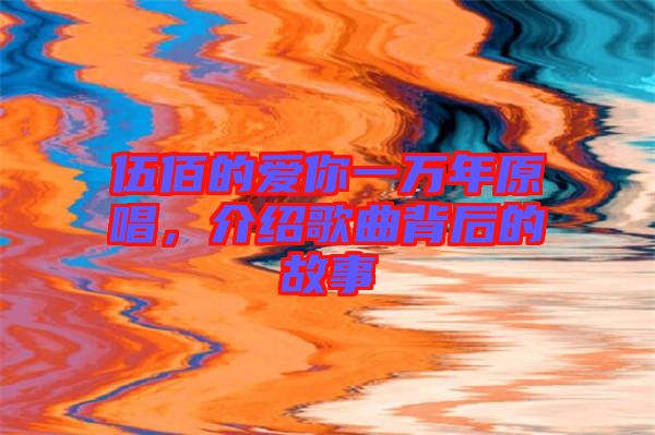 伍佰的愛你一萬年原唱，介紹歌曲背后的故事