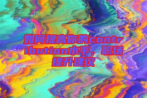 如何提高你的contribution水平，職場提升建議