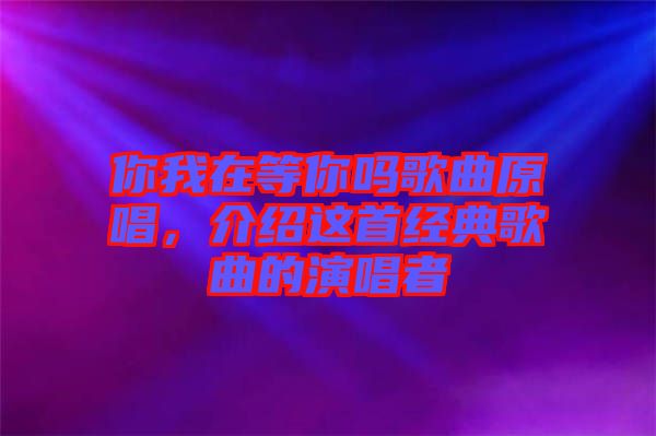 你我在等你嗎歌曲原唱，介紹這首經典歌曲的演唱者