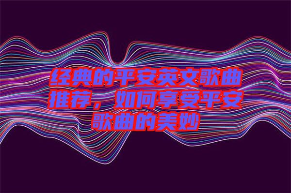 經(jīng)典的平安英文歌曲推薦，如何享受平安歌曲的美妙