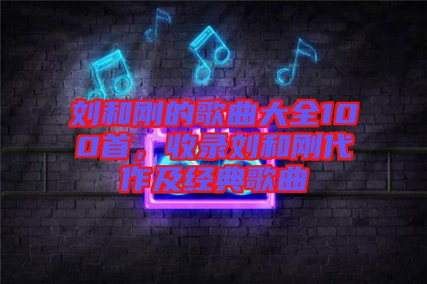 劉和剛的歌曲大全100首，收錄劉和剛代作及經(jīng)典歌曲