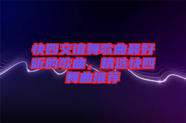 快四交誼舞歌曲最好聽的歌曲，精選快四舞曲推薦