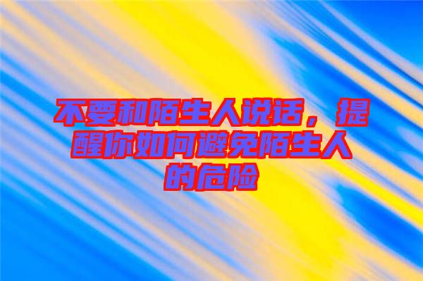 不要和陌生人說話，提醒你如何避免陌生人的危險