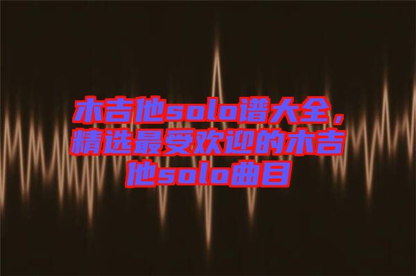 木吉他solo譜大全，精選最受歡迎的木吉他solo曲目