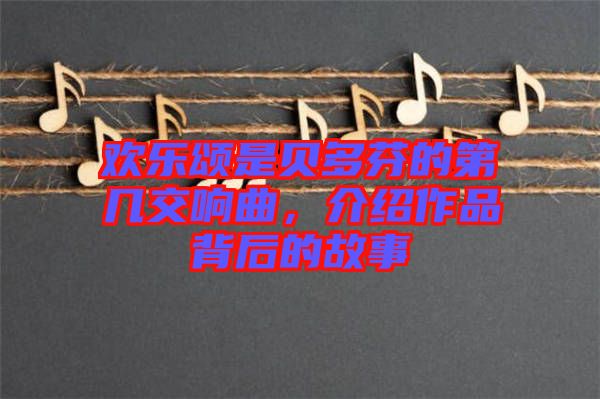 歡樂頌是貝多芬的第幾交響曲，介紹作品背后的故事