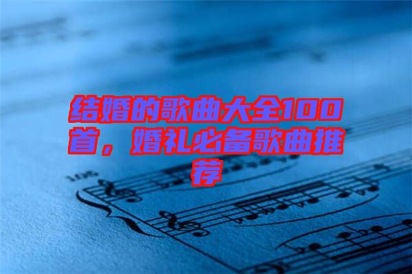 結(jié)婚的歌曲大全100首，婚禮必備歌曲推薦