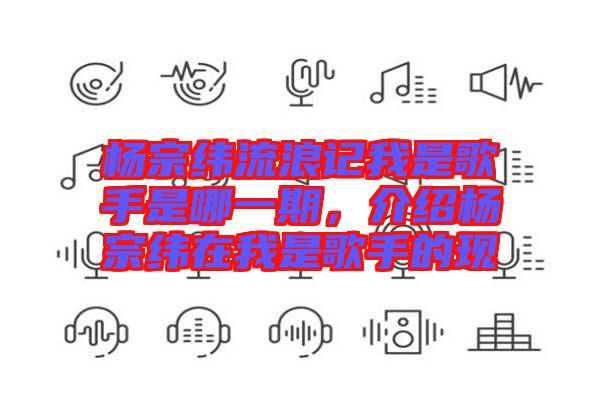 楊宗緯流浪記我是歌手是哪一期，介紹楊宗緯在我是歌手的現(xiàn)