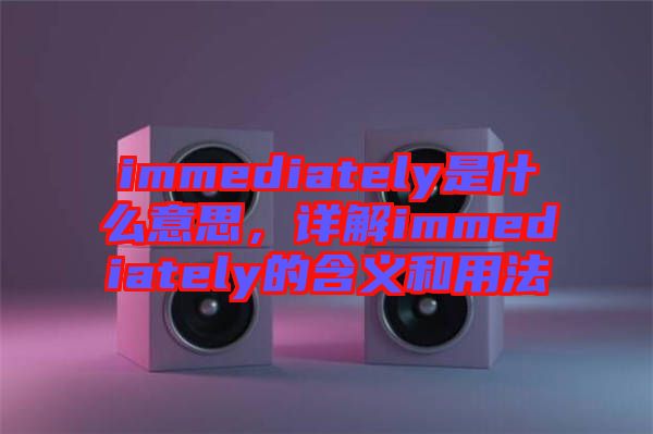 immediately是什么意思，詳解immediately的含義和用法