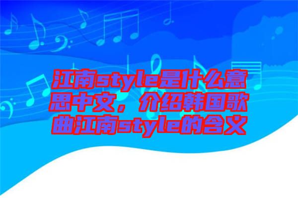 江南style是什么意思中文，介紹韓國歌曲江南style的含義