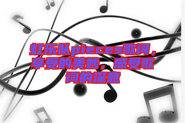 虹樂隊pieces歌詞，享受的美妙，感受歌詞的深意