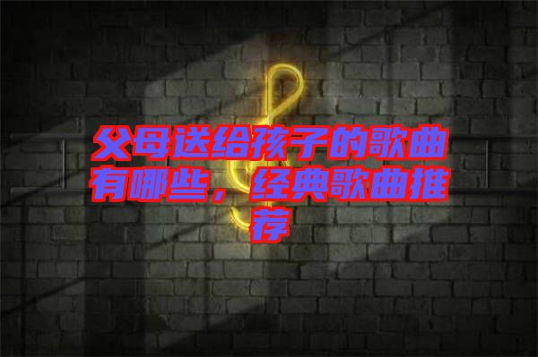 父母送給孩子的歌曲有哪些，經(jīng)典歌曲推薦