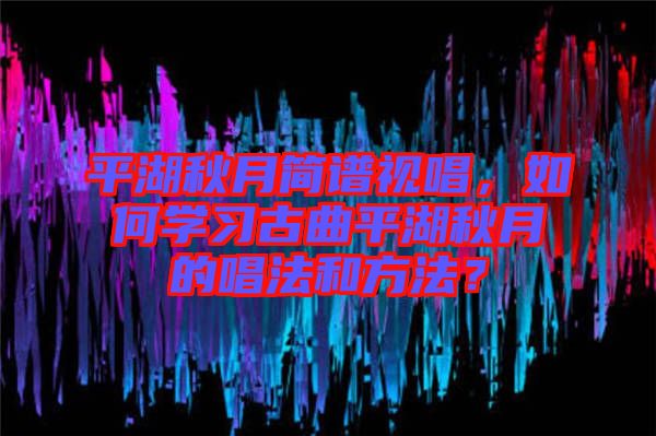 平湖秋月簡譜視唱，如何學(xué)習(xí)古曲平湖秋月的唱法和方法？