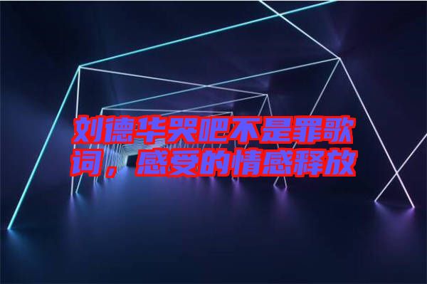 劉德華哭吧不是罪歌詞，感受的情感釋放