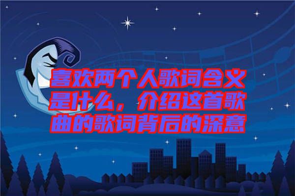 喜歡兩個人歌詞含義是什么，介紹這首歌曲的歌詞背后的深意