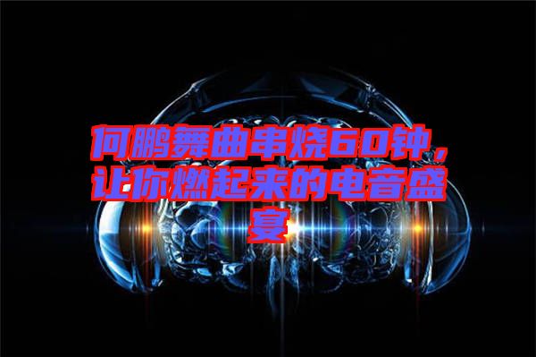 何鵬舞曲串燒60鐘，讓你燃起來的電音盛宴