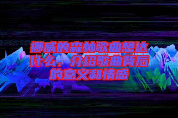 挪威的森林歌曲想達什么，介紹歌曲背后的意義和情感